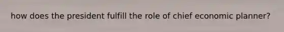 how does the president fulfill the role of chief economic planner?
