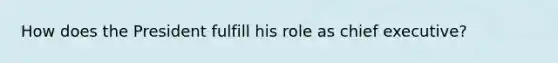 How does the President fulfill his role as chief executive?