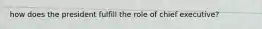 how does the president fulfill the role of chief executive?