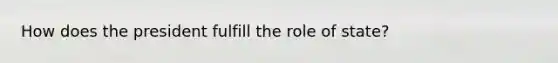 How does the president fulfill the role of state?