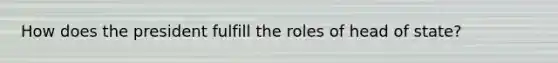 How does the president fulfill the roles of head of state?