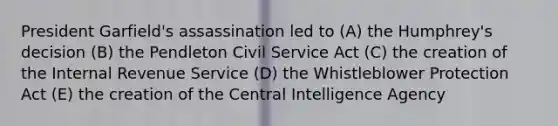 President Garfield's assassination led to (A) the Humphrey's decision (B) the Pendleton Civil Service Act (C) the creation of the Internal Revenue Service (D) the Whistleblower Protection Act (E) the creation of the Central Intelligence Agency