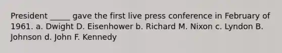 President _____ gave the first live press conference in February of 1961. a. Dwight D. Eisenhower b. Richard M. Nixon c. Lyndon B. Johnson d. John F. Kennedy