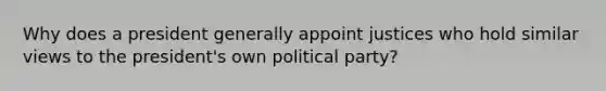 Why does a president generally appoint justices who hold similar views to the president's own political party?