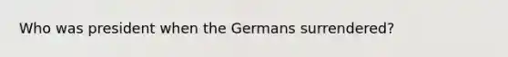 Who was president when the Germans surrendered?