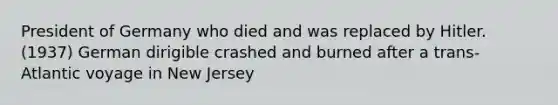 President of Germany who died and was replaced by Hitler. (1937) German dirigible crashed and burned after a trans-Atlantic voyage in New Jersey