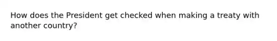 How does the President get checked when making a treaty with another country?