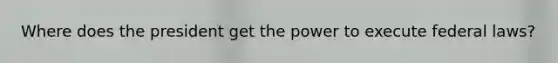 Where does the president get the power to execute federal laws?