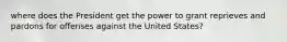 where does the President get the power to grant reprieves and pardons for offenses against the United States?