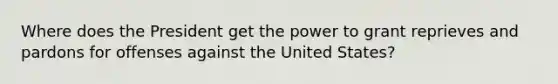 Where does the President get the power to grant reprieves and pardons for offenses against the United States?