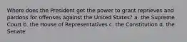 Where does the President get the power to grant reprieves and pardons for offenses against the United States? a. the Supreme Court b. the House of Representatives c. the Constitution d. the Senate