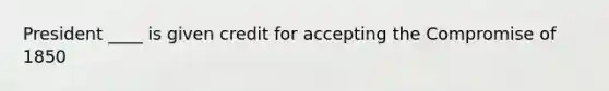 President ____ is given credit for accepting the Compromise of 1850