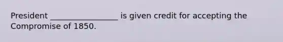 President _________________ is given credit for accepting the <a href='https://www.questionai.com/knowledge/kvIKPiDs5Q-compromise-of-1850' class='anchor-knowledge'>compromise of 1850</a>.