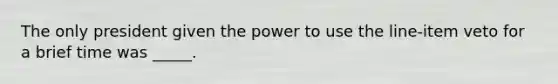 The only president given the power to use the line-item veto for a brief time was _____.