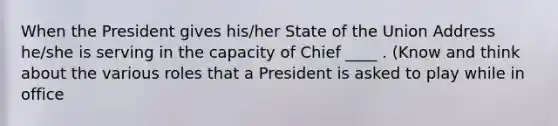 When the President gives his/her State of the Union Address he/she is serving in the capacity of Chief ____ . (Know and think about the various roles that a President is asked to play while in office