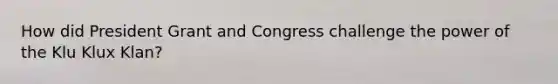 How did President Grant and Congress challenge the power of the Klu Klux Klan?
