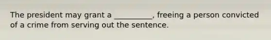 The president may grant a __________, freeing a person convicted of a crime from serving out the sentence.