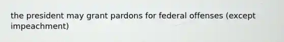 the president may grant pardons for federal offenses (except impeachment)