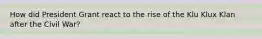 How did President Grant react to the rise of the Klu Klux Klan after the Civil War?
