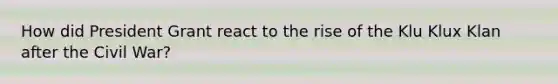 How did President Grant react to the rise of the Klu Klux Klan after the Civil War?