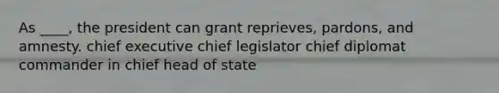 As ____, the president can grant reprieves, pardons, and amnesty. chief executive chief legislator chief diplomat commander in chief head of state