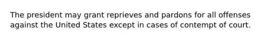 The president may grant reprieves and pardons for all offenses against the United States except in cases of contempt of court.