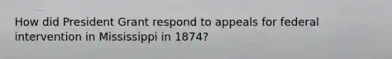 How did President Grant respond to appeals for federal intervention in Mississippi in​ 1874?