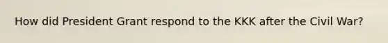How did President Grant respond to the KKK after the Civil War?