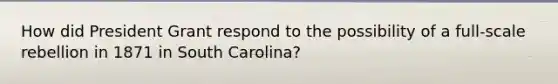 How did President Grant respond to the possibility of a​ full-scale rebellion in 1871 in South​ Carolina?