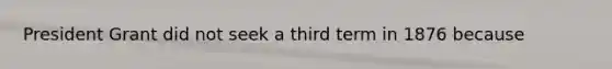 President Grant did not seek a third term in 1876 because