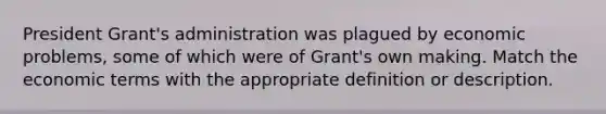 President Grant's administration was plagued by economic problems, some of which were of Grant's own making. Match the economic terms with the appropriate definition or description.