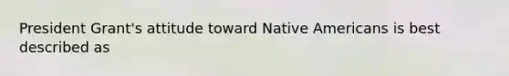 President Grant's attitude toward Native Americans is best described as