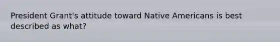 President Grant's attitude toward Native Americans is best described as what?