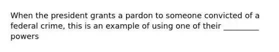 When the president grants a pardon to someone convicted of a federal crime, this is an example of using one of their _________ powers