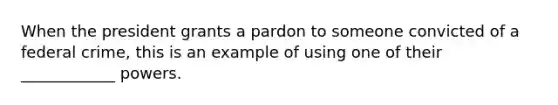 When the president grants a pardon to someone convicted of a federal crime, this is an example of using one of their ____________ powers.