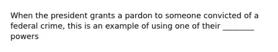 When the president grants a pardon to someone convicted of a federal crime, this is an example of using one of their ________ powers