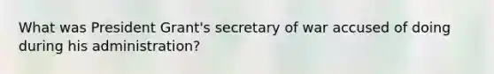 What was President Grant's secretary of war accused of doing during his administration?