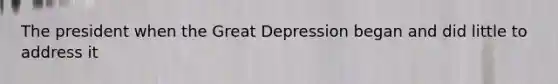 The president when the Great Depression began and did little to address it