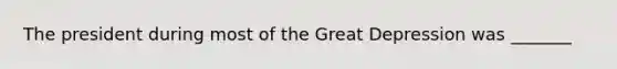 The president during most of the Great Depression was _______