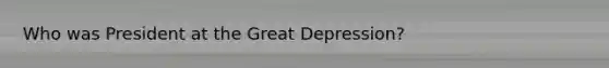 Who was President at the Great Depression?