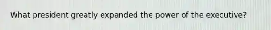 What president greatly expanded the power of the executive?