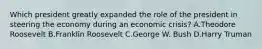 Which president greatly expanded the role of the president in steering the economy during an economic crisis? A.Theodore Roosevelt B.Franklin Roosevelt C.George W. Bush D.Harry Truman