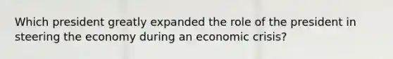 Which president greatly expanded the role of the president in steering the economy during an economic crisis?