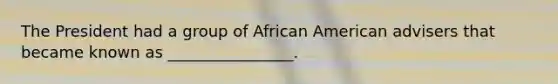 The President had a group of African American advisers that became known as ________________.