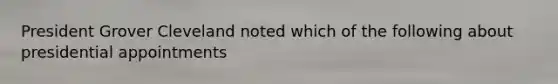 President Grover Cleveland noted which of the following about presidential appointments