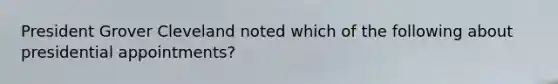 President Grover Cleveland noted which of the following about presidential appointments?