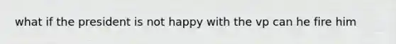what if the president is not happy with the vp can he fire him