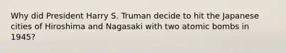 Why did President Harry S. Truman decide to hit the Japanese cities of Hiroshima and Nagasaki with two atomic bombs in 1945?