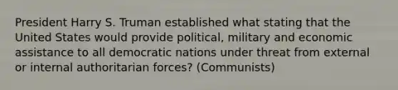 President Harry S. Truman established what stating that the United States would provide political, military and economic assistance to all democratic nations under threat from external or internal authoritarian forces? (Communists)