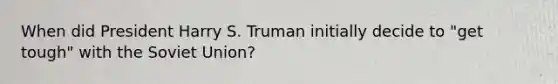 When did President Harry S. Truman initially decide to "get tough" with the Soviet Union?